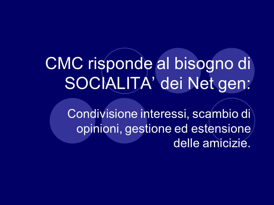 CMC risponde al bisogno di SOCIALITA dei Net gen: Condivisione interessi, scambio di opinioni, gestione ed estensione delle amicizie.