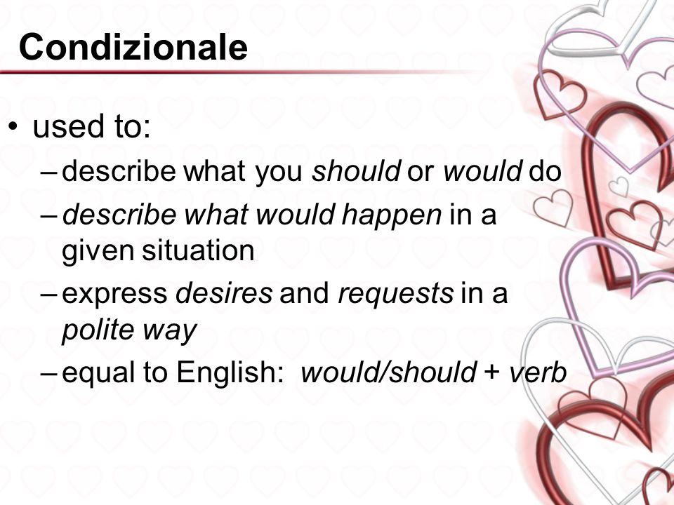 Condizionale used to: –describe what you should or would do –describe what would happen in a given situation –express desires and requests in a polite way –equal to English: would/should + verb