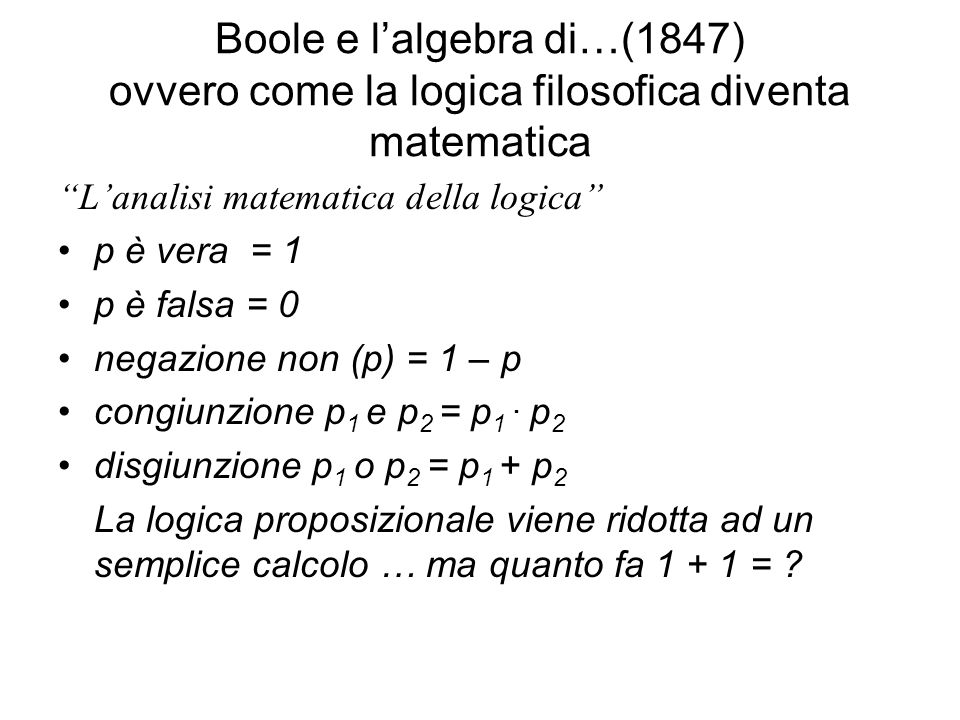 Boole e lalgebra di…(1847) ovvero come la logica filosofica diventa matematica Lanalisi matematica della logica p è vera = 1 p è falsa = 0 negazione non (p) = 1 – p congiunzione p 1 e p 2 = p 1.