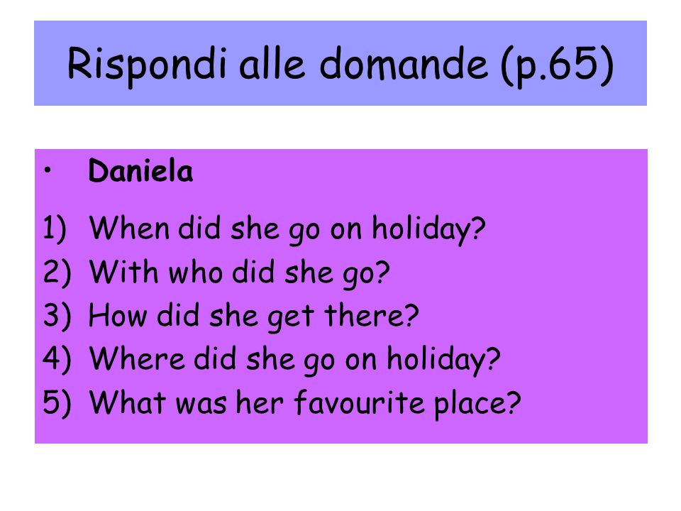 Rispondi alle domande (p.65) Daniela 1)When did she go on holiday.