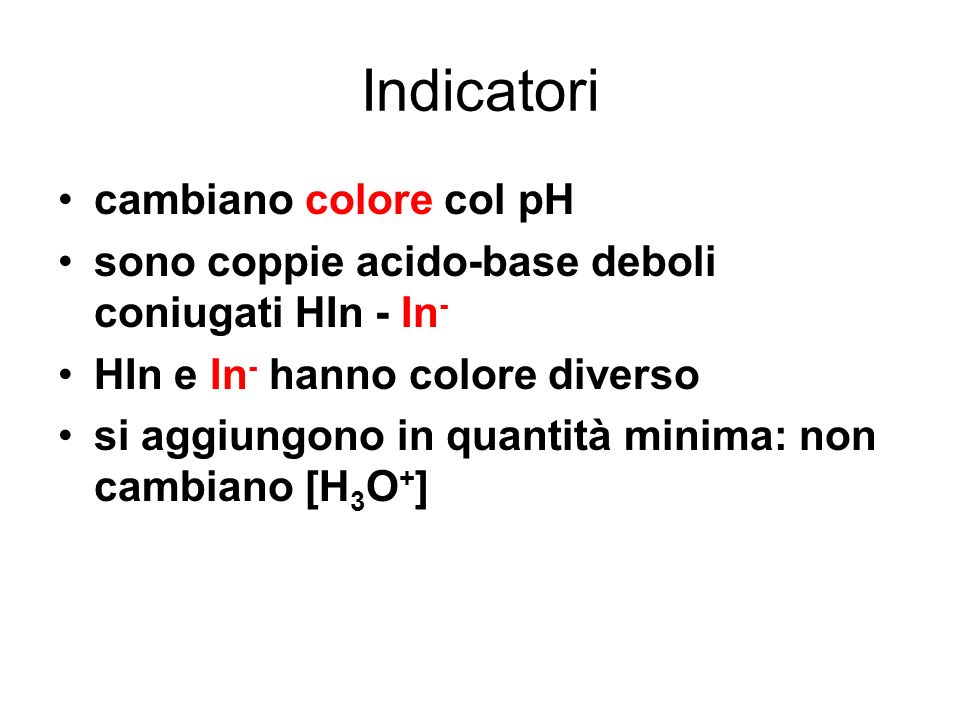 Indicatori cambiano colore col pH sono coppie acido-base deboli coniugati HIn - In - HIn e In - hanno colore diverso si aggiungono in quantità minima: non cambiano [H 3 O + ]