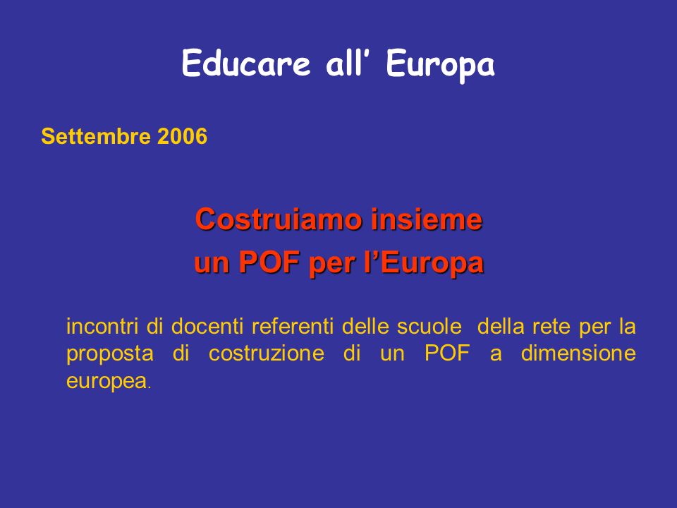 Educare all Europa Settembre 2006 Costruiamo insieme un POF per lEuropa incontri di docenti referenti delle scuole della rete per la proposta di costruzione di un POF a dimensione europea.