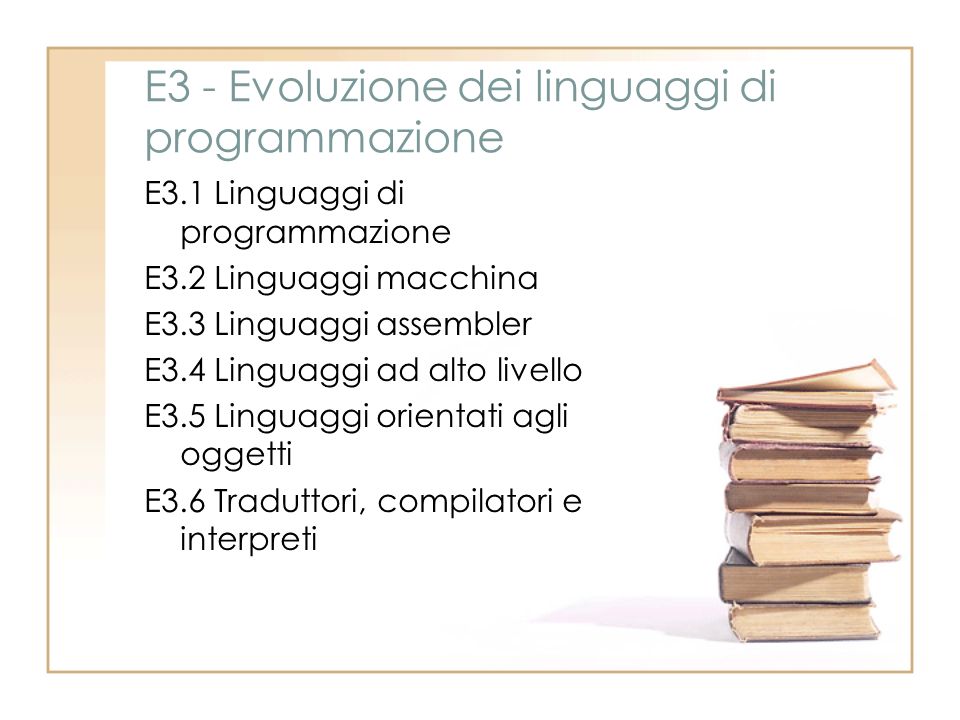 E3 - Evoluzione dei linguaggi di programmazione E3.1 Linguaggi di programmazione E3.2 Linguaggi macchina E3.3 Linguaggi assembler E3.4 Linguaggi ad alto livello E3.5 Linguaggi orientati agli oggetti E3.6 Traduttori, compilatori e interpreti