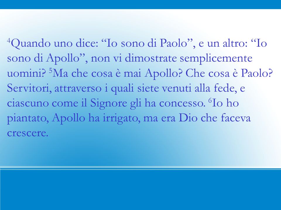 4 Quando uno dice: Io sono di Paolo, e un altro: Io sono di Apollo, non vi dimostrate semplicemente uomini.