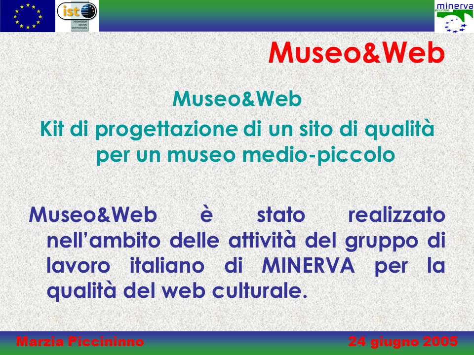 Marzia Piccininno 24 giugno 2005 Museo&Web Kit di progettazione di un sito di qualità per un museo medio-piccolo Museo&Web è stato realizzato nellambito delle attività del gruppo di lavoro italiano di MINERVA per la qualità del web culturale.