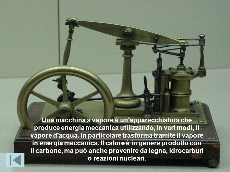 Una macchina a vapore è un apparecchiatura che produce energia meccanica utilizzando, in vari modi, il vapore d acqua.