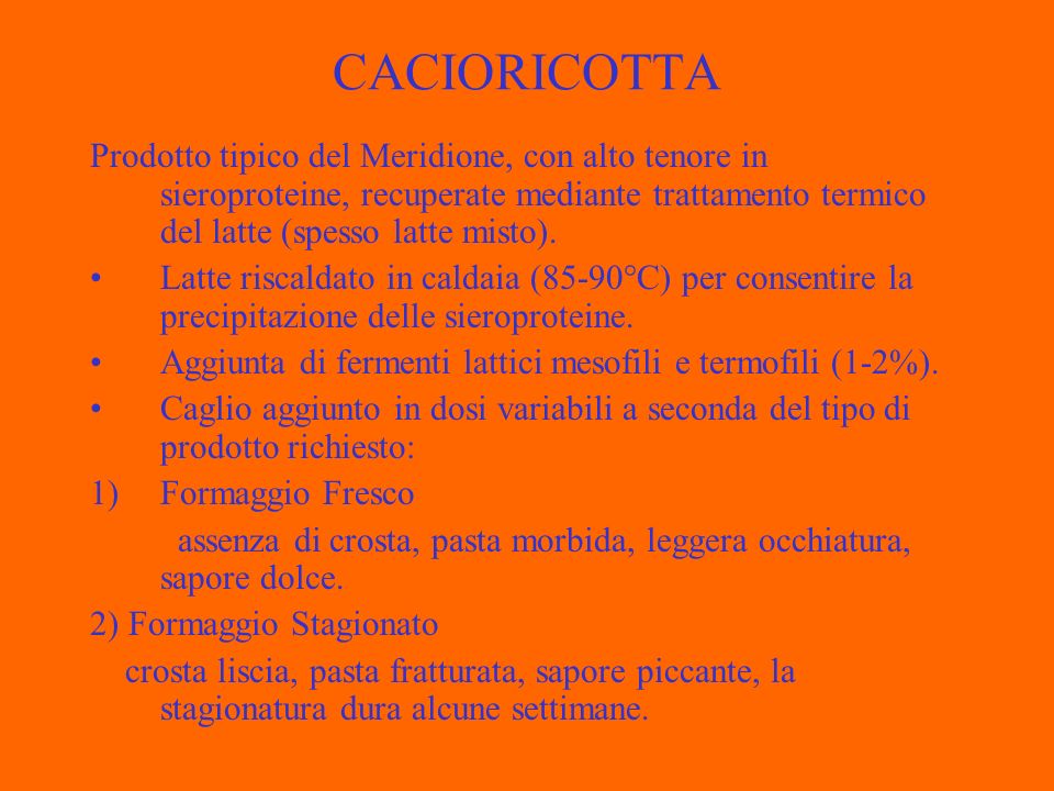 CACIORICOTTA Prodotto tipico del Meridione, con alto tenore in sieroproteine, recuperate mediante trattamento termico del latte (spesso latte misto).