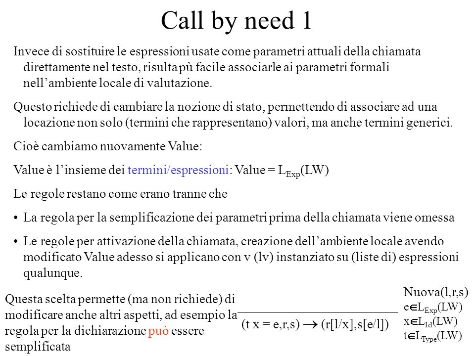 Call by need 1 Invece di sostituire le espressioni usate come parametri attuali della chiamata direttamente nel testo, risulta pù facile associarle ai parametri formali nellambiente locale di valutazione.