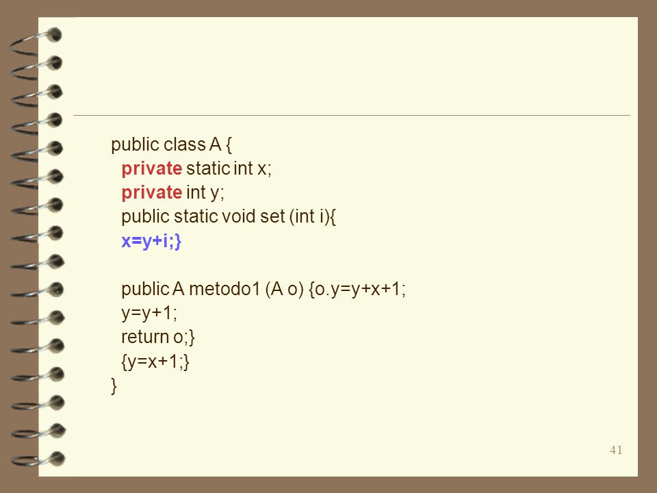 41 public class A { private static int x; private int y; public static void set (int i){ x=y+i;} public A metodo1 (A o) {o.y=y+x+1; y=y+1; return o;} {y=x+1;} }