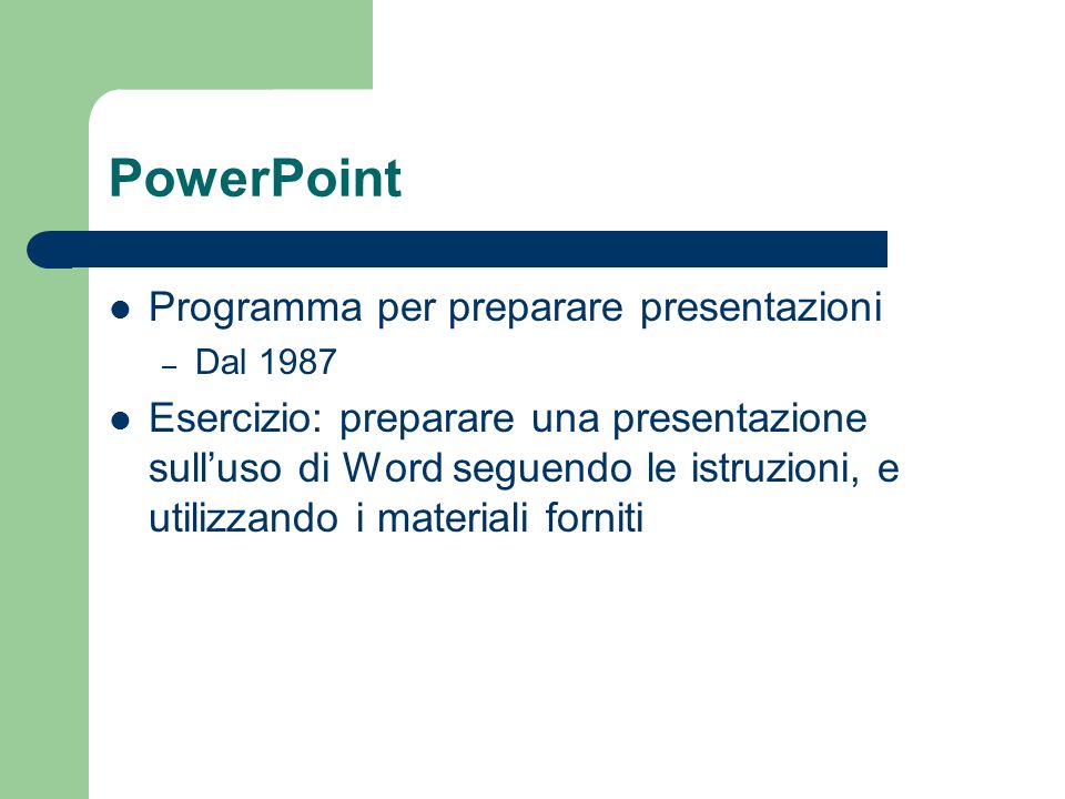 PowerPoint Programma per preparare presentazioni – Dal 1987 Esercizio: preparare una presentazione sulluso di Word seguendo le istruzioni, e utilizzando i materiali forniti