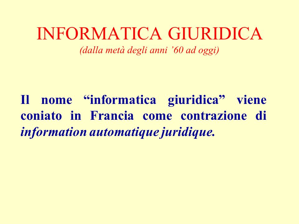 INFORMATICA GIURIDICA (dalla metà degli anni 60 ad oggi) Il nome informatica giuridica viene coniato in Francia come contrazione di information automatique juridique.