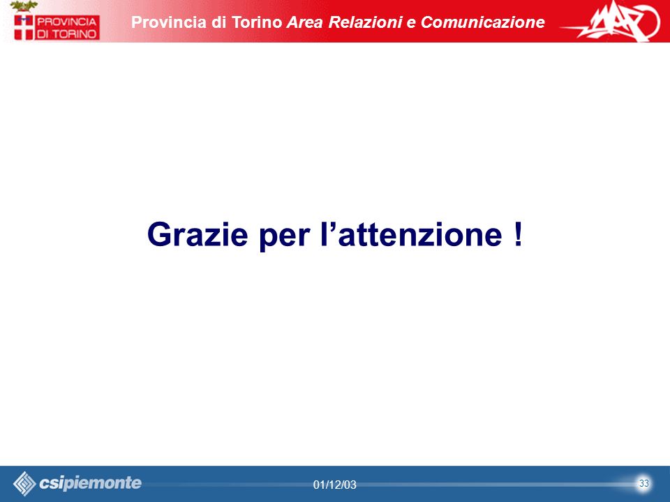 33 Area Comunicazione e Sviluppo Web09/10/2003Sito Web Provincia di Torino Provincia di Torino Area Relazioni e Comunicazione 33 01/12/03 Grazie per lattenzione !