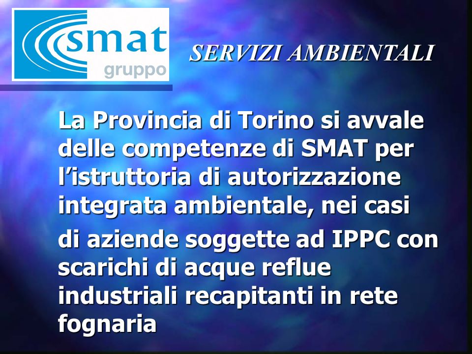 La Provincia di Torino si avvale delle competenze di SMAT per listruttoria di autorizzazione integrata ambientale, nei casi di aziende soggette ad IPPC con scarichi di acque reflue industriali recapitanti in rete fognaria
