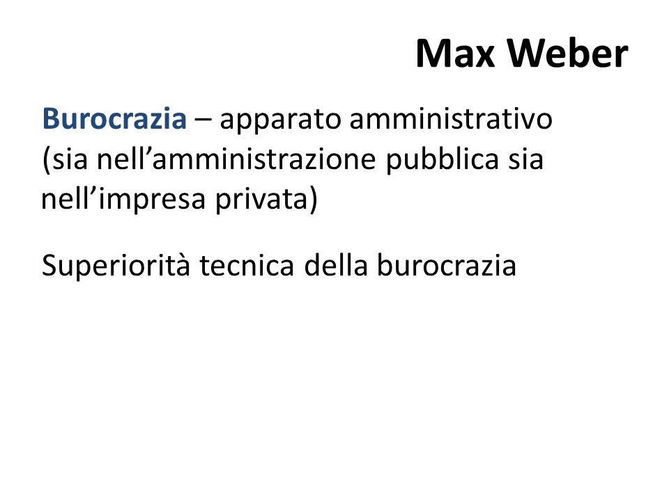 Max Weber Burocrazia – apparato amministrativo (sia nellamministrazione pubblica sia nellimpresa privata) Superiorità tecnica della burocrazia