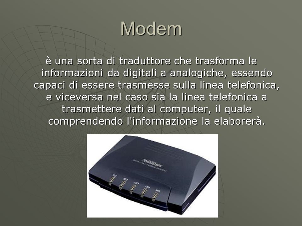 Modem è una sorta di traduttore che trasforma le informazioni da digitali a analogiche, essendo capaci di essere trasmesse sulla linea telefonica, e viceversa nel caso sia la linea telefonica a trasmettere dati al computer, il quale comprendendo l informazione la elaborerà.