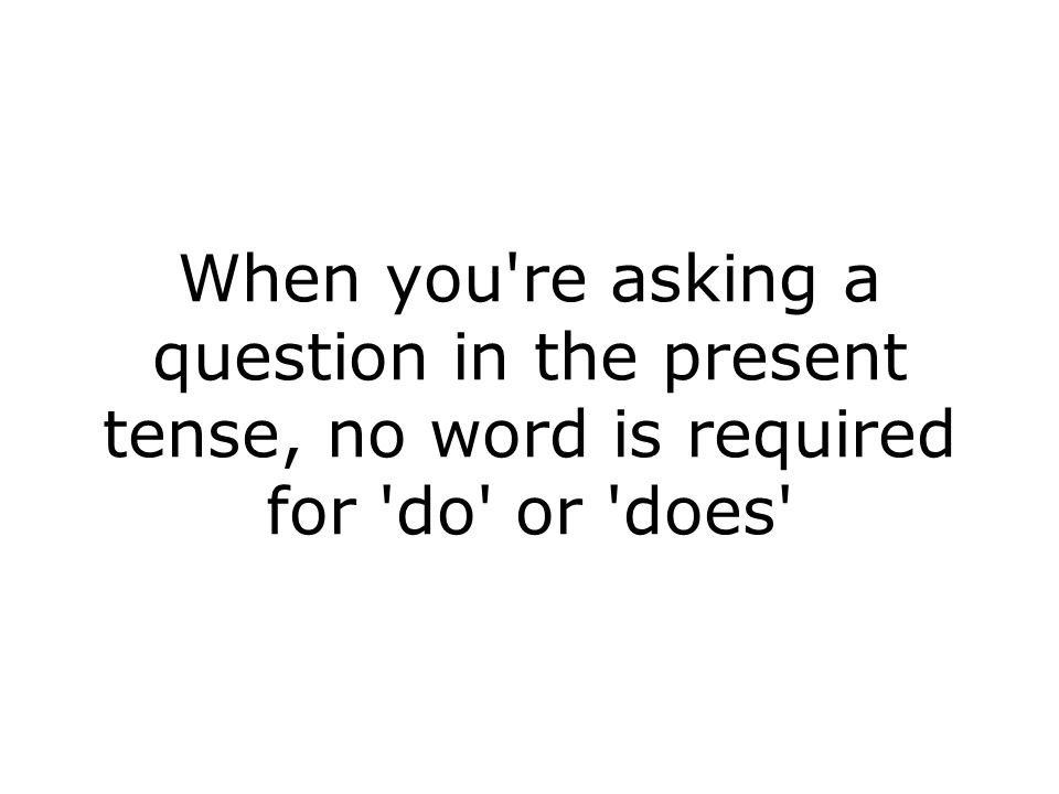 When you re asking a question in the present tense, no word is required for do or does