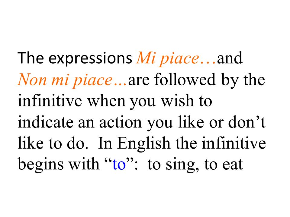 The expressions Mi piace…and Non mi piace…are followed by the infinitive when you wish to indicate an action you like or dont like to do.