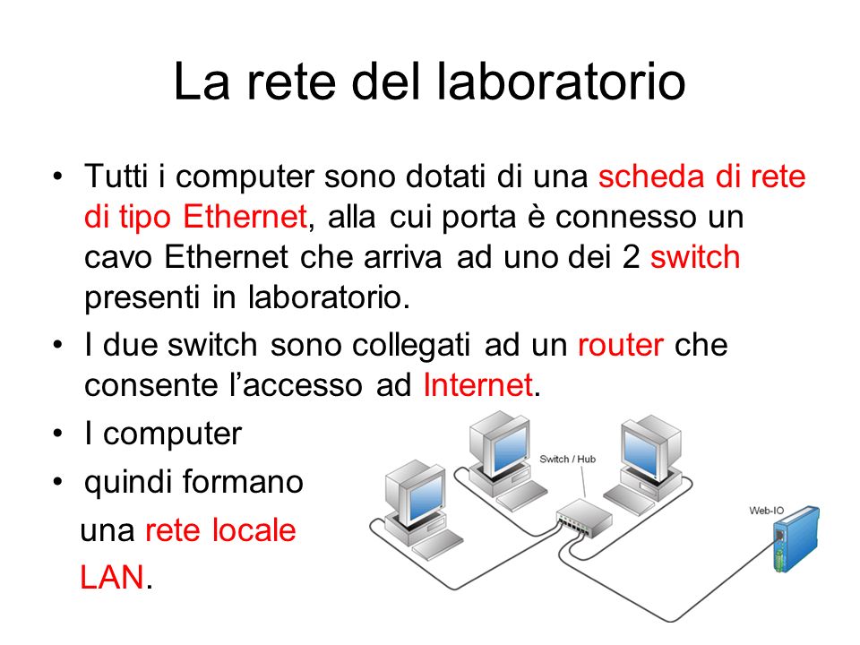 La rete del laboratorio Tutti i computer sono dotati di una scheda di rete di tipo Ethernet, alla cui porta è connesso un cavo Ethernet che arriva ad uno dei 2 switch presenti in laboratorio.