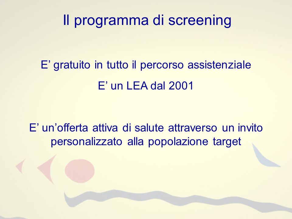 Il programma di screening E gratuito in tutto il percorso assistenziale E un LEA dal 2001 E unofferta attiva di salute attraverso un invito personalizzato alla popolazione target