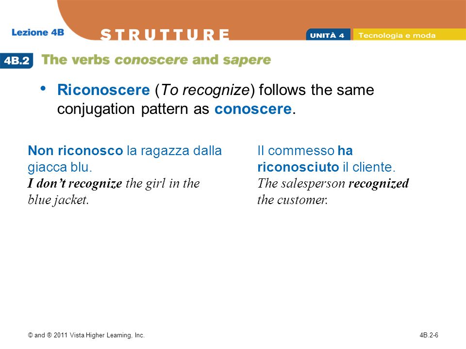 © and ® 2011 Vista Higher Learning, Inc.4B.2-6 Riconoscere (To recognize) follows the same conjugation pattern as conoscere.