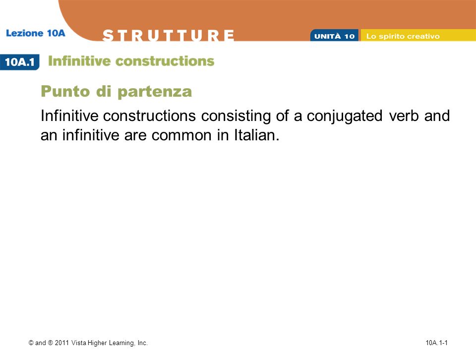© and ® 2011 Vista Higher Learning, Inc.10A.1-1 Punto di partenza Infinitive constructions consisting of a conjugated verb and an infinitive are common in Italian.