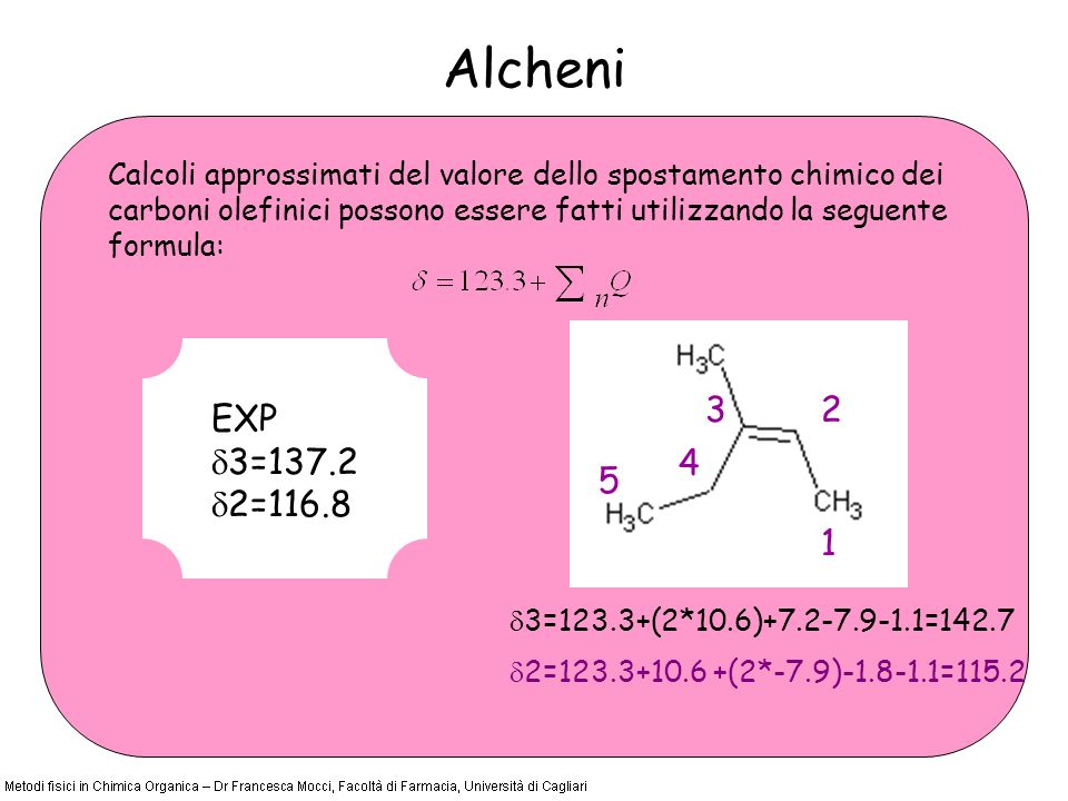 Alcheni Calcoli approssimati del valore dello spostamento chimico dei carboni olefinici possono essere fatti utilizzando la seguente formula: =123.3+(2*10.6) = = (2*-7.9) = EXP 3= =116.8