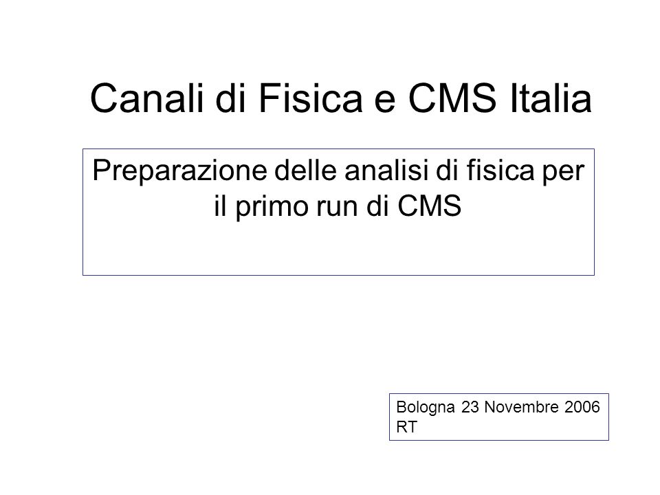 Canali di Fisica e CMS Italia Preparazione delle analisi di fisica per il primo run di CMS Bologna 23 Novembre 2006 RT