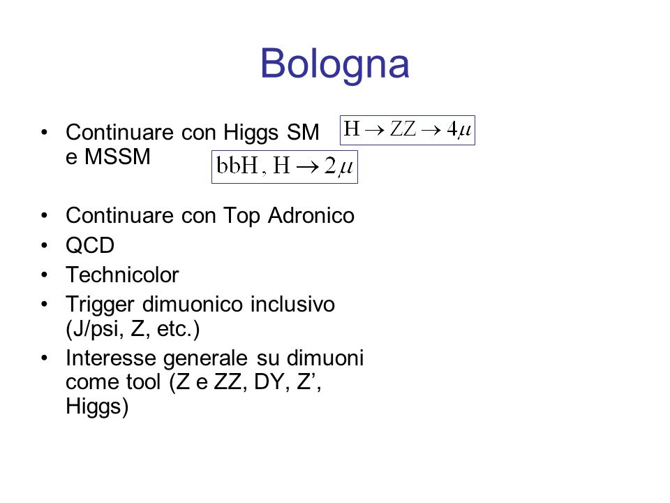 Bologna Continuare con Higgs SM e MSSM Continuare con Top Adronico QCD Technicolor Trigger dimuonico inclusivo (J/psi, Z, etc.) Interesse generale su dimuoni come tool (Z e ZZ, DY, Z, Higgs)