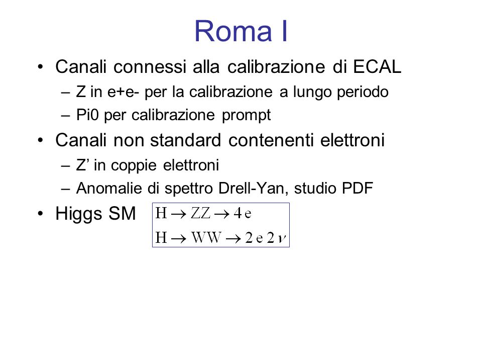 Roma I Canali connessi alla calibrazione di ECAL –Z in e+e- per la calibrazione a lungo periodo –Pi0 per calibrazione prompt Canali non standard contenenti elettroni –Z in coppie elettroni –Anomalie di spettro Drell-Yan, studio PDF Higgs SM