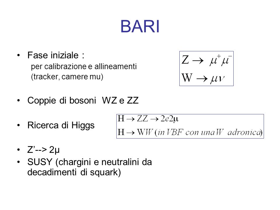 BARI Fase iniziale : per calibrazione e allineamenti (tracker, camere mu) Coppie di bosoni WZ e ZZ Ricerca di Higgs Z--> 2µ SUSY (chargini e neutralini da decadimenti di squark)