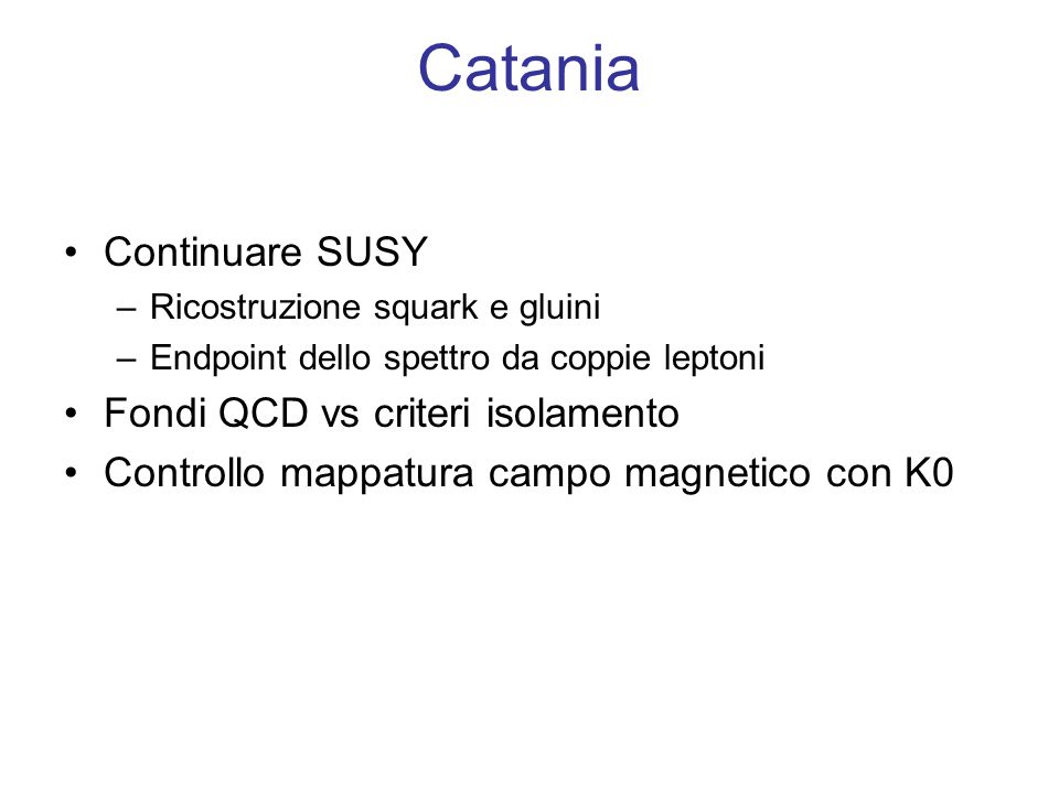 Catania Continuare SUSY –Ricostruzione squark e gluini –Endpoint dello spettro da coppie leptoni Fondi QCD vs criteri isolamento Controllo mappatura campo magnetico con K0