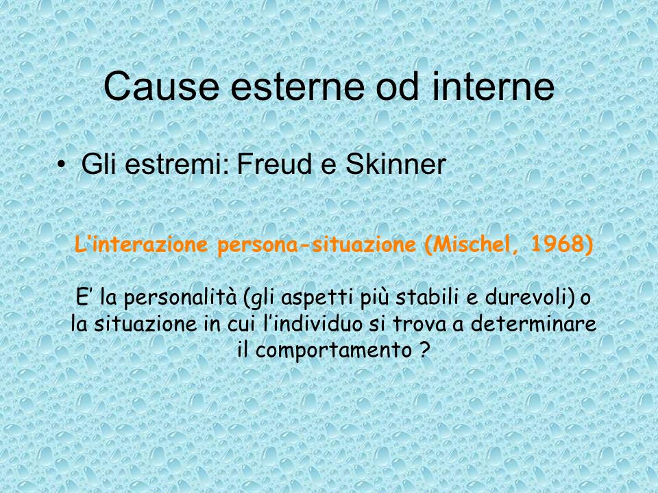 Cause esterne od interne Gli estremi: Freud e Skinner Linterazione persona-situazione (Mischel, 1968) E la personalità (gli aspetti più stabili e durevoli) o la situazione in cui lindividuo si trova a determinare il comportamento