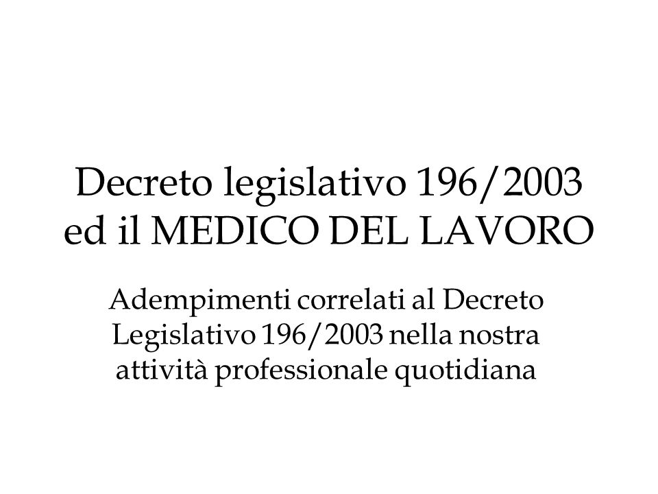 Decreto legislativo 196/2003 ed il MEDICO DEL LAVORO Adempimenti correlati al Decreto Legislativo 196/2003 nella nostra attività professionale quotidiana