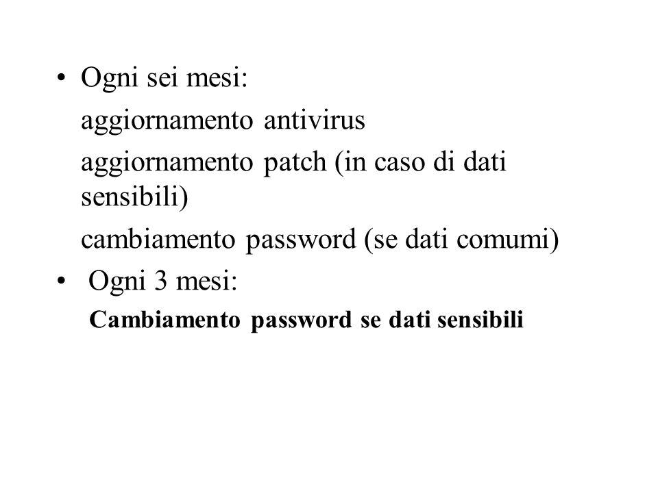 Ogni sei mesi: aggiornamento antivirus aggiornamento patch (in caso di dati sensibili) cambiamento password (se dati comumi) Ogni 3 mesi: Cambiamento password se dati sensibili