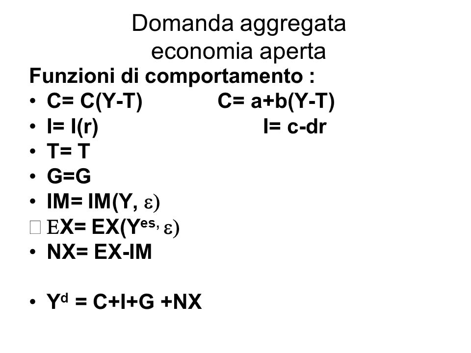Domanda aggregata economia aperta Funzioni di comportamento : C= C(Y-T) C= a+b(Y-T) I= I(r) I= c-dr T= T G=G IM= IM(Y, X= EX(Y es, NX= EX-IM Y d = C+I+G +NX