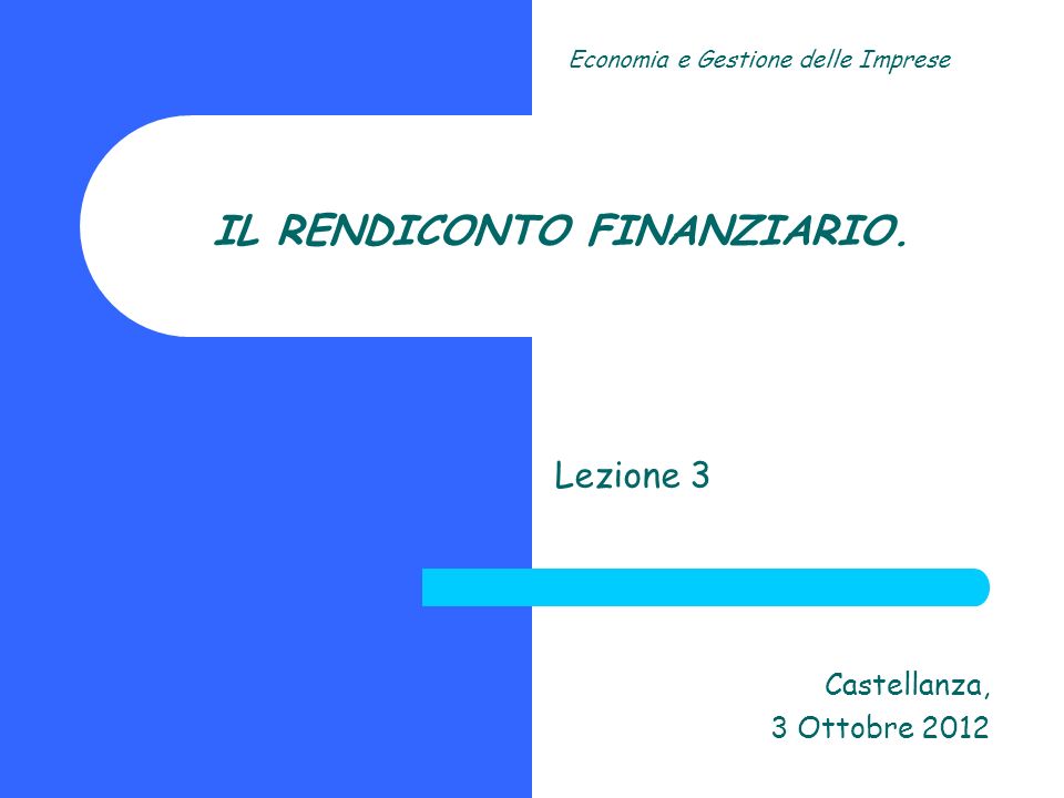 IL RENDICONTO FINANZIARIO. Lezione 3 Castellanza, 3 Ottobre 2012 Economia e Gestione delle Imprese