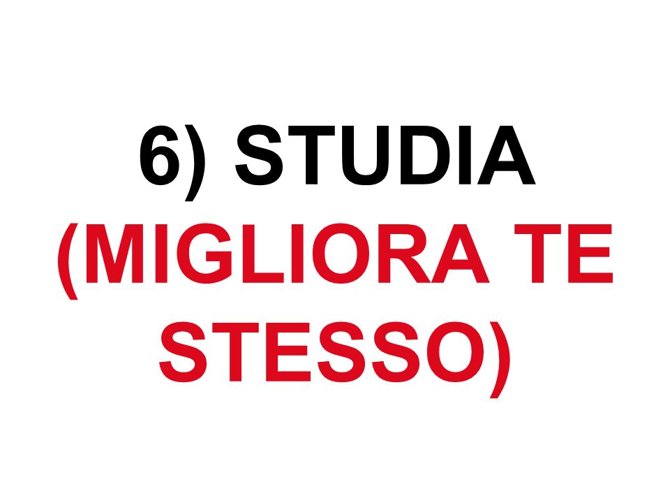 6) STUDIA (MIGLIORA TE STESSO)