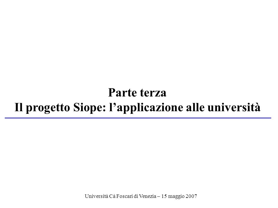Università Cà Foscari di Venezia – 15 maggio 2007 Parte terza Il progetto Siope: lapplicazione alle università