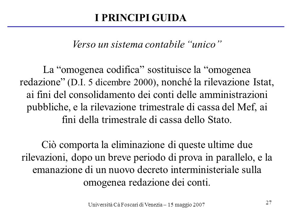 Università Cà Foscari di Venezia – 15 maggio I PRINCIPI GUIDA Verso un sistema contabile unico La omogenea codifica sostituisce la omogenea redazione (D.I.