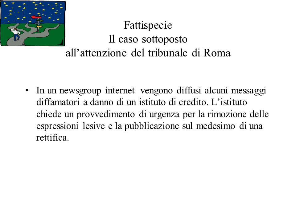 Fattispecie Il caso sottoposto allattenzione del tribunale di Roma In un newsgroup internet vengono diffusi alcuni messaggi diffamatori a danno di un istituto di credito.