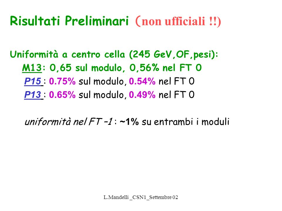 L.Mandelli _CSN1_Settembre 02 Risultati Preliminari ( non ufficiali !!) Uniformità a centro cella (245 GeV,OF,pesi): M13: 0,65 sul modulo, 0,56% nel FT 0 P15 : 0.75% sul modulo, 0.54% nel FT 0 P13 : 0.65% sul modulo, 0.49% nel FT 0 uniformità nel FT –1 : ~1% su entrambi i moduli
