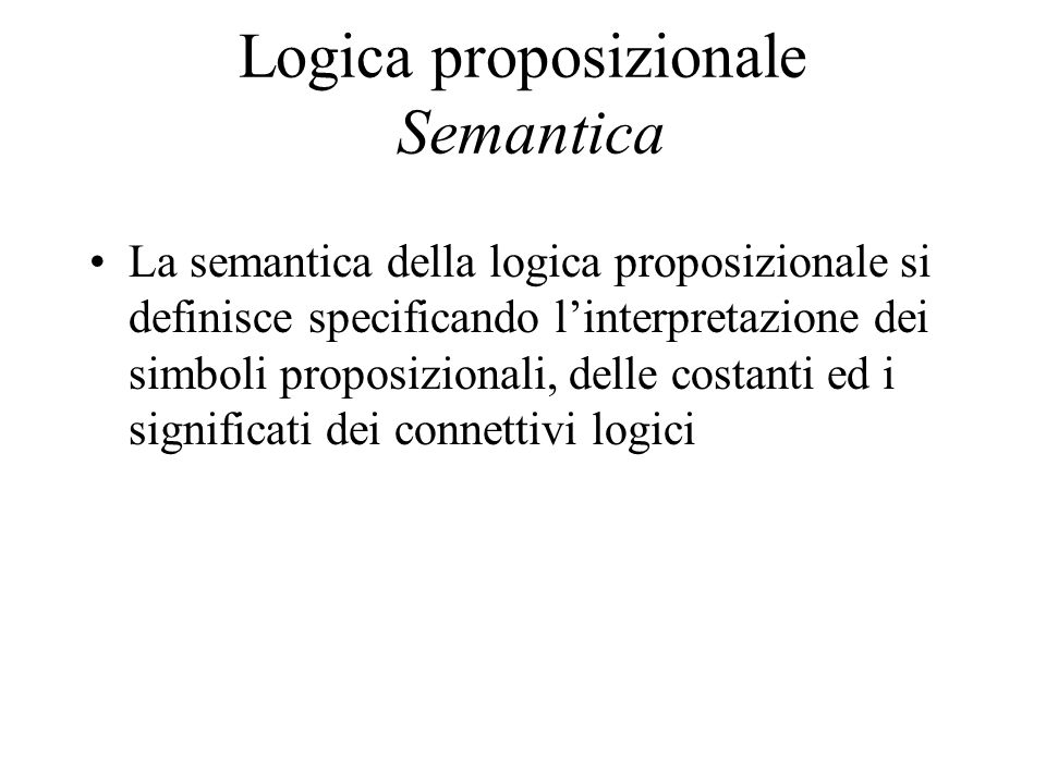 Logica proposizionale Semantica La semantica della logica proposizionale si definisce specificando linterpretazione dei simboli proposizionali, delle costanti ed i significati dei connettivi logici