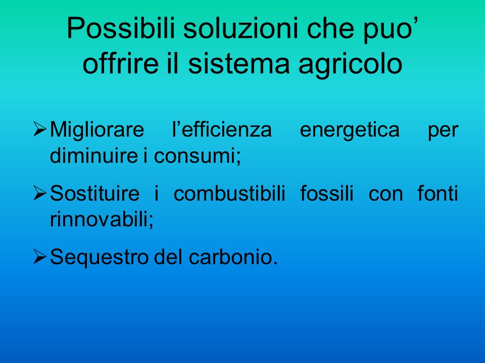 Possibili soluzioni che puo offrire il sistema agricolo Migliorare lefficienza energetica per diminuire i consumi; Sostituire i combustibili fossili con fonti rinnovabili; Sequestro del carbonio.
