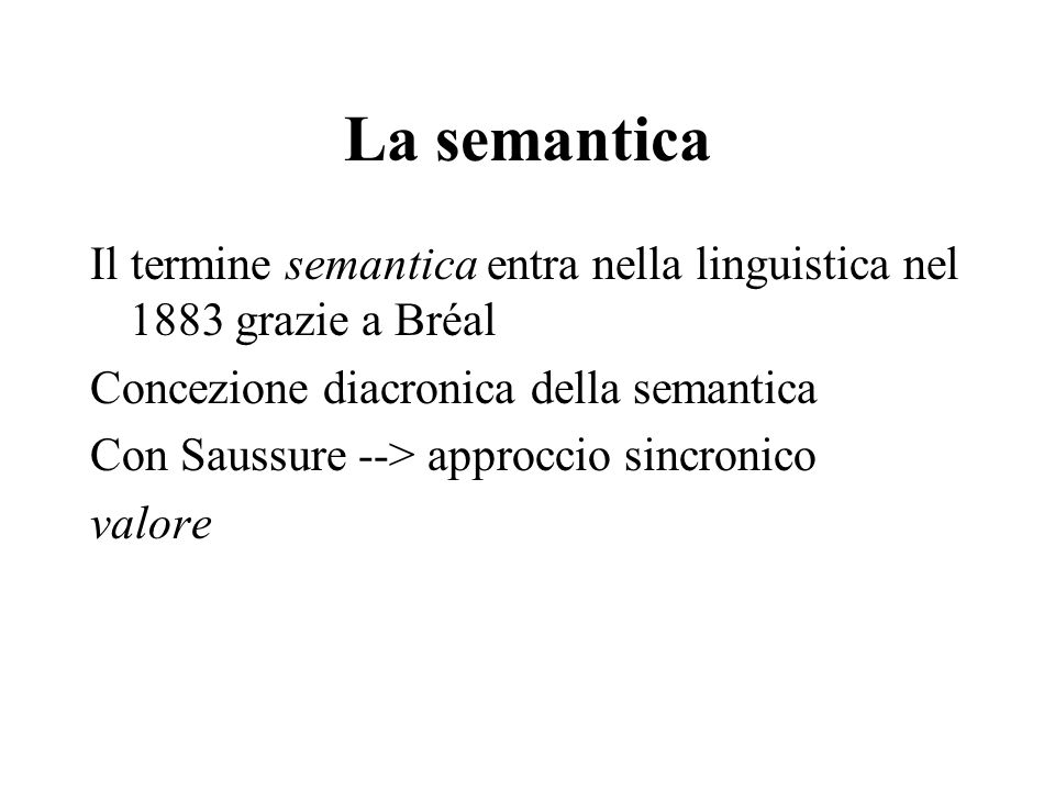 La semantica Il termine semantica entra nella linguistica nel 1883 grazie a Bréal Concezione diacronica della semantica Con Saussure --> approccio sincronico valore