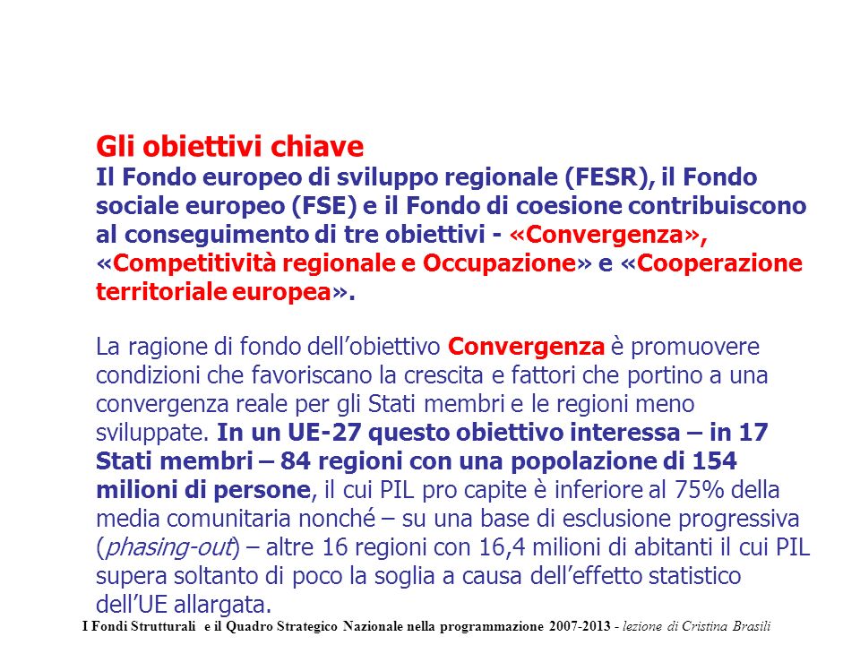Gli obiettivi chiave Il Fondo europeo di sviluppo regionale (FESR), il Fondo sociale europeo (FSE) e il Fondo di coesione contribuiscono al conseguimento di tre obiettivi - «Convergenza», «Competitività regionale e Occupazione» e «Cooperazione territoriale europea».