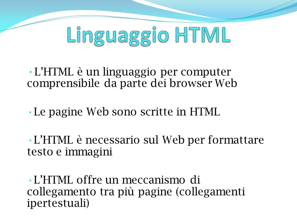 LHTML è un linguaggio per computer comprensibile da parte dei browser Web Le pagine Web sono scritte in HTML LHTML è necessario sul Web per formattare testo e immagini LHTML offre un meccanismo di collegamento tra più pagine (collegamenti ipertestuali)
