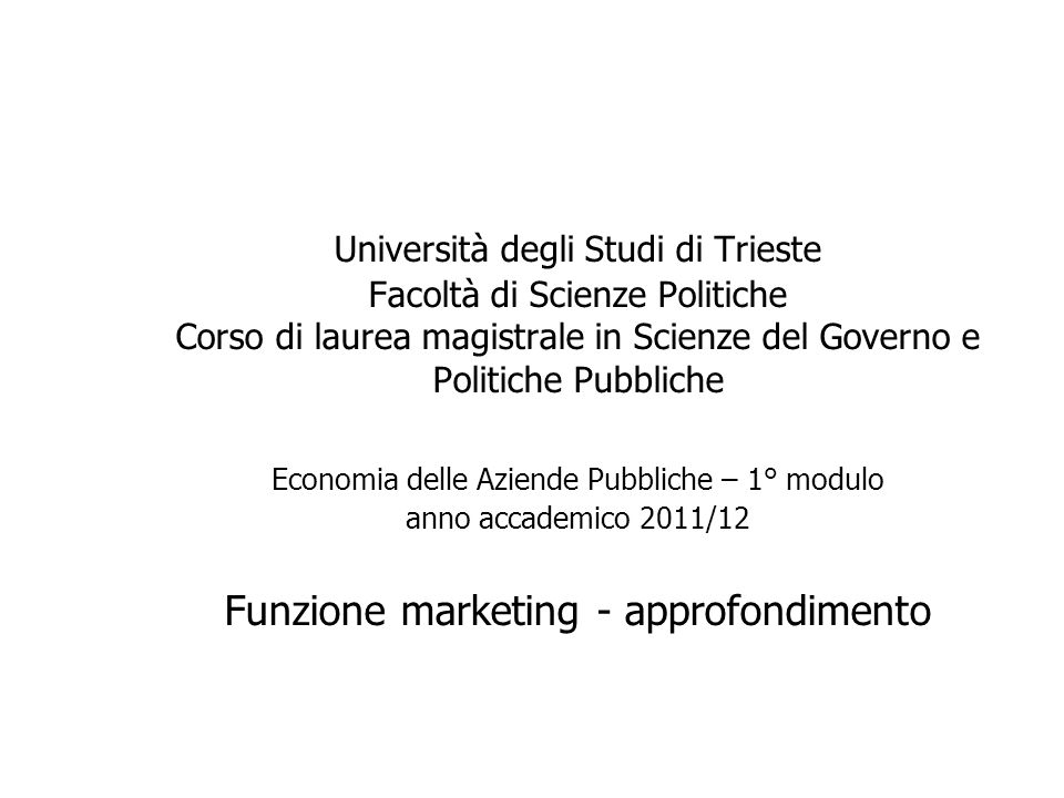 Università degli Studi di Trieste Facoltà di Scienze Politiche Corso di laurea magistrale in Scienze del Governo e Politiche Pubbliche Economia delle Aziende Pubbliche – 1° modulo anno accademico 2011/12 Funzione marketing - approfondimento