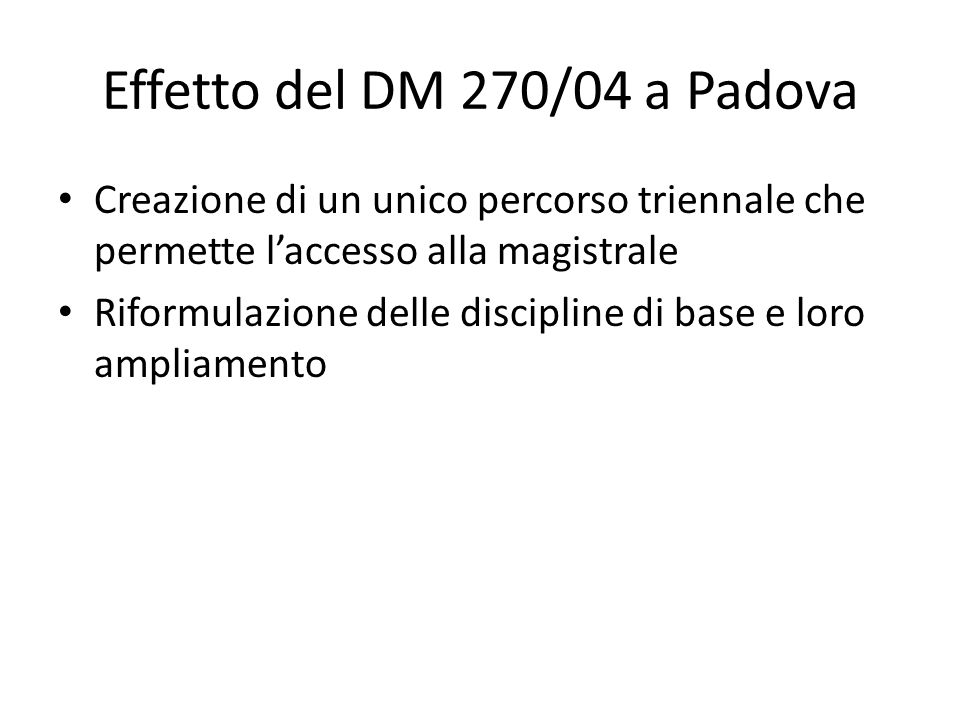Effetto del DM 270/04 a Padova Creazione di un unico percorso triennale che permette laccesso alla magistrale Riformulazione delle discipline di base e loro ampliamento