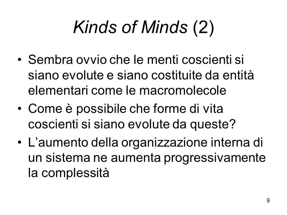 9 Kinds of Minds (2) Sembra ovvio che le menti coscienti si siano evolute e siano costituite da entità elementari come le macromolecole Come è possibile che forme di vita coscienti si siano evolute da queste.