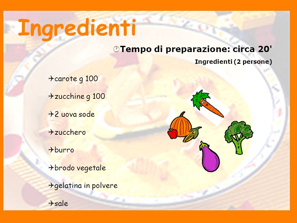 Ingredienti Tempo di preparazione: circa 20 Ingredienti (2 persone) carote g 100 zucchine g uova sode zucchero burro brodo vegetale gelatina in polvere sale